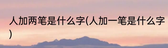 人加两笔是什么字(人加一笔是什么字)