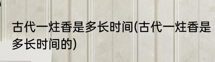 古代一炷香是多长时间(古代一炷香是多长时间的)