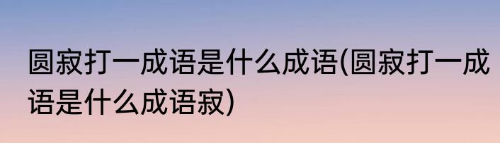 圆寂打一成语是什么成语(圆寂打一成语是什么成语寂)