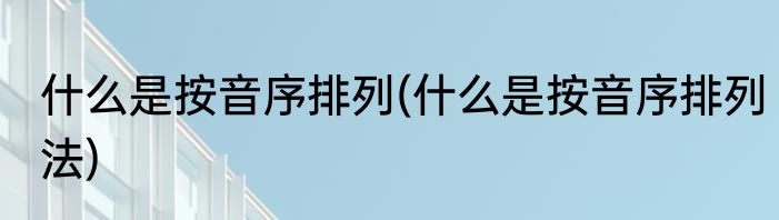 什么是按音序排列(什么是按音序排列法)