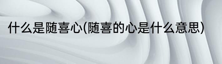 什么是随喜心(随喜的心是什么意思)