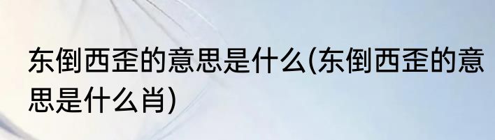 东倒西歪的意思是什么(东倒西歪的意思是什么肖)