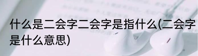 什么是二会字二会字是指什么(二会字是什么意思)