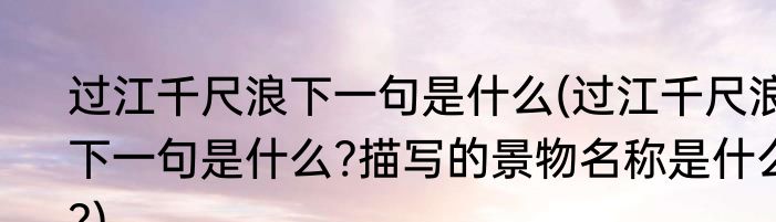 过江千尺浪下一句是什么(过江千尺浪下一句是什么?描写的景物名称是什么?)