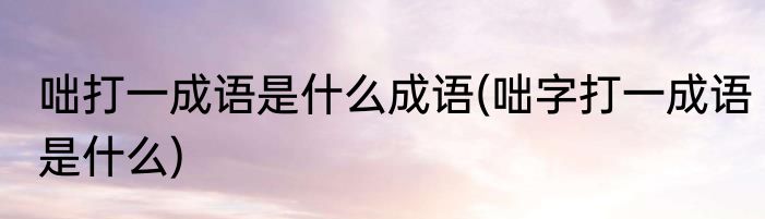咄打一成语是什么成语(咄字打一成语是什么)