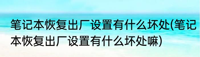 笔记本恢复出厂设置有什么坏处(笔记本恢复出厂设置有什么坏处嘛)