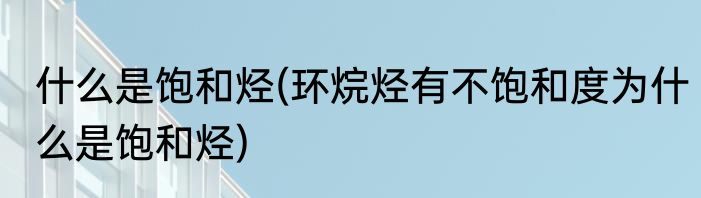 什么是饱和烃(环烷烃有不饱和度为什么是饱和烃)