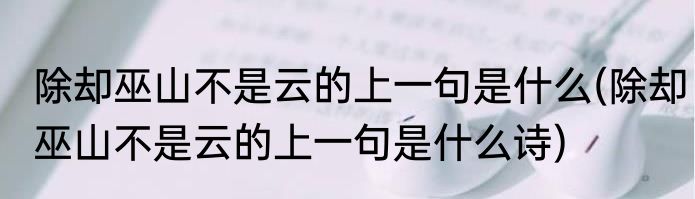 除却巫山不是云的上一句是什么(除却巫山不是云的上一句是什么诗)