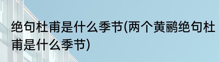 绝句杜甫是什么季节(两个黄鹂绝句杜甫是什么季节)
