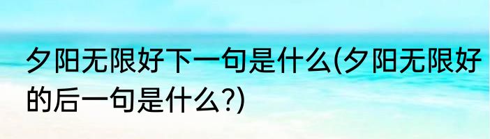夕阳无限好下一句是什么(夕阳无限好的后一句是什么?)