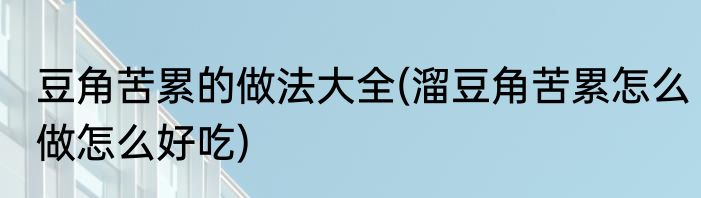 豆角苦累的做法大全(溜豆角苦累怎么做怎么好吃)