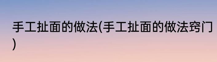 手工扯面的做法(手工扯面的做法窍门)