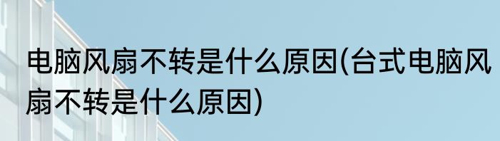 电脑风扇不转是什么原因(台式电脑风扇不转是什么原因)
