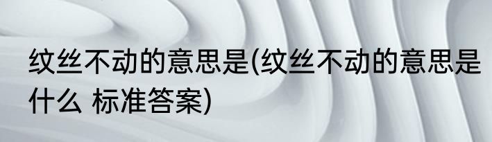 纹丝不动的意思是(纹丝不动的意思是什么 标准答案)