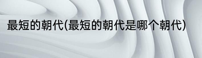 最短的朝代(最短的朝代是哪个朝代)