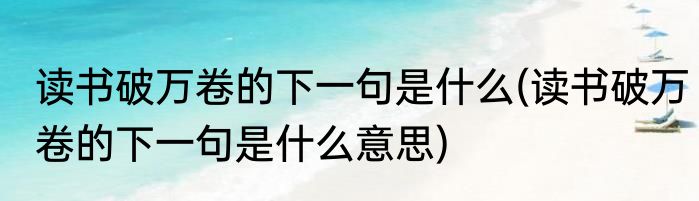 读书破万卷的下一句是什么(读书破万卷的下一句是什么意思)