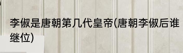 李俶是唐朝第几代皇帝(唐朝李俶后谁继位)