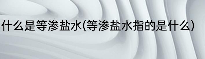 什么是等渗盐水(等渗盐水指的是什么)