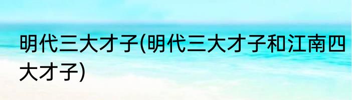 明代三大才子(明代三大才子和江南四大才子)