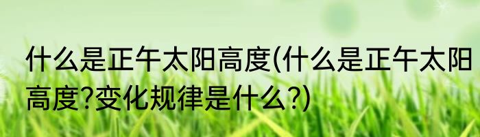 什么是正午太阳高度(什么是正午太阳高度?变化规律是什么?)