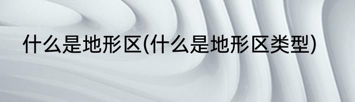 什么是地形区(什么是地形区类型)