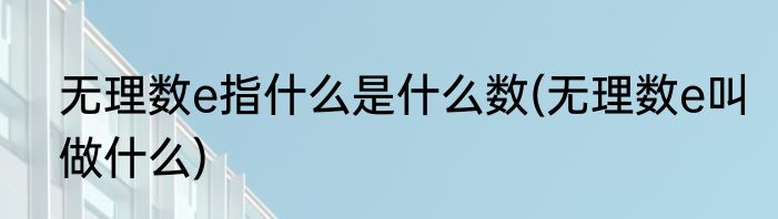 无理数e指什么是什么数(无理数e叫做什么)
