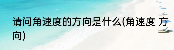 请问角速度的方向是什么(角速度 方向)