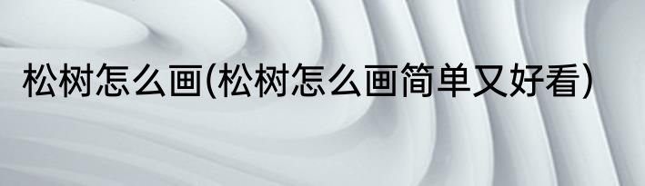 松树怎么画(松树怎么画简单又好看)