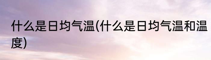 什么是日均气温(什么是日均气温和温度)