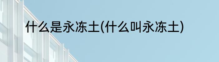 什么是永冻土(什么叫永冻土)