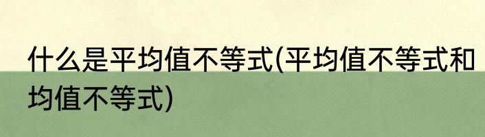 什么是平均值不等式(平均值不等式和均值不等式)