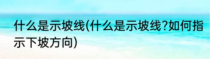 什么是示坡线(什么是示坡线?如何指示下坡方向)