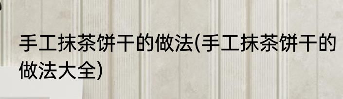 手工抹茶饼干的做法(手工抹茶饼干的做法大全)