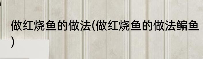 做红烧鱼的做法(做红烧鱼的做法鳊鱼)