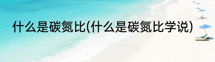什么是碳氮比(什么是碳氮比学说)