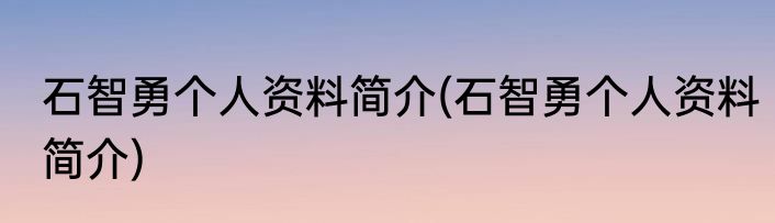 石智勇个人资料简介(石智勇个人资料简介)