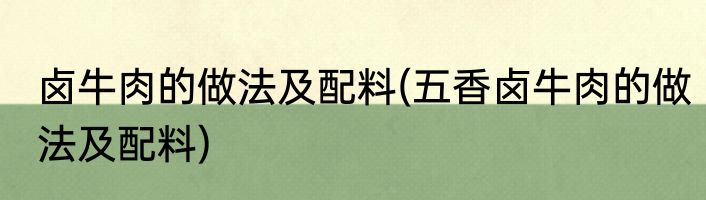 卤牛肉的做法及配料(五香卤牛肉的做法及配料)
