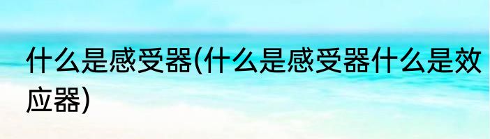 什么是感受器(什么是感受器什么是效应器)