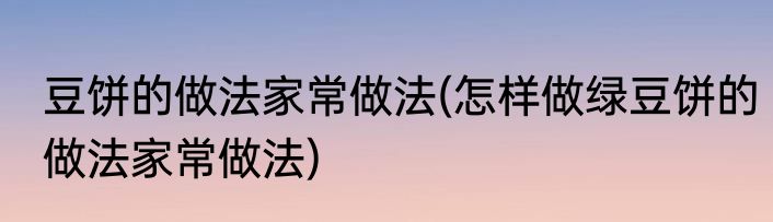 豆饼的做法家常做法(怎样做绿豆饼的做法家常做法)