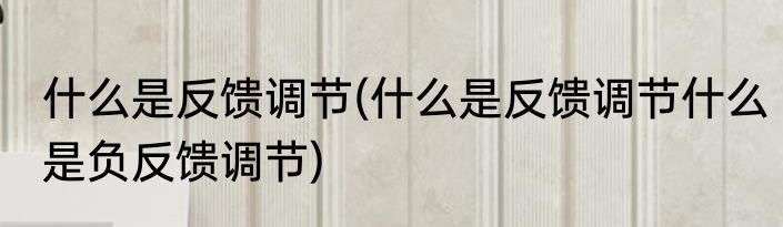 什么是反馈调节(什么是反馈调节什么是负反馈调节)