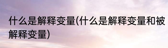 什么是解释变量(什么是解释变量和被解释变量)