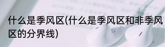 什么是季风区(什么是季风区和非季风区的分界线)