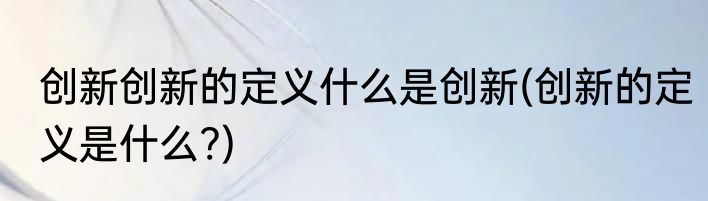 创新创新的定义什么是创新(创新的定义是什么?)