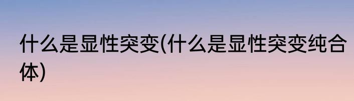 什么是显性突变(什么是显性突变纯合体)