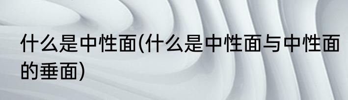 什么是中性面(什么是中性面与中性面的垂面)