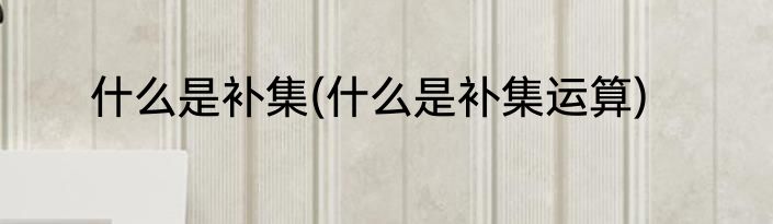 什么是补集(什么是补集运算)