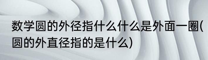 数学圆的外径指什么什么是外面一圈(圆的外直径指的是什么)