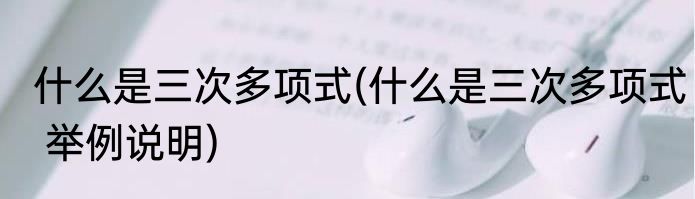 什么是三次多项式(什么是三次多项式 举例说明)