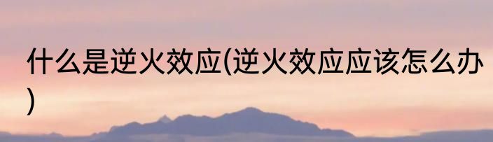 什么是逆火效应(逆火效应应该怎么办)