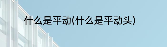 什么是平动(什么是平动头)